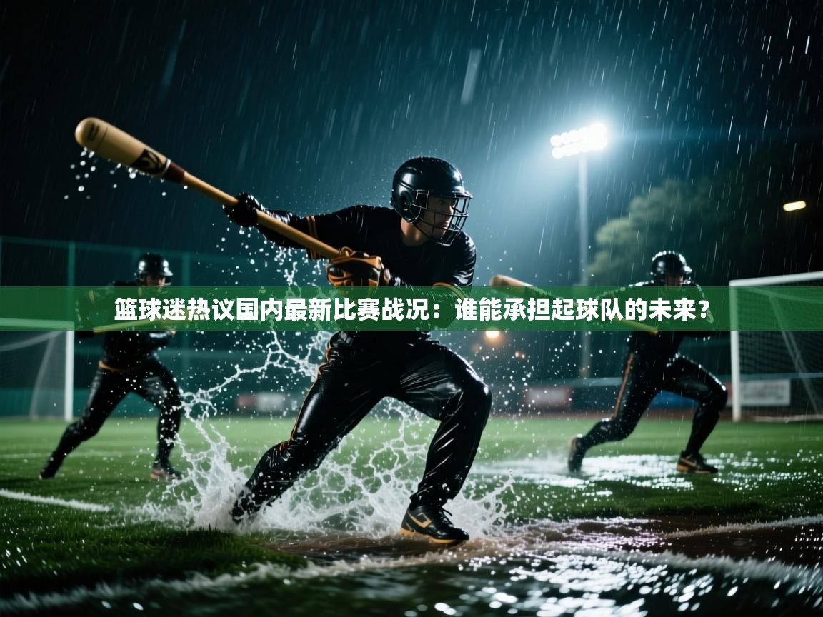 篮球迷热议国内最新比赛战况：谁能承担起球队的未来？  第1张